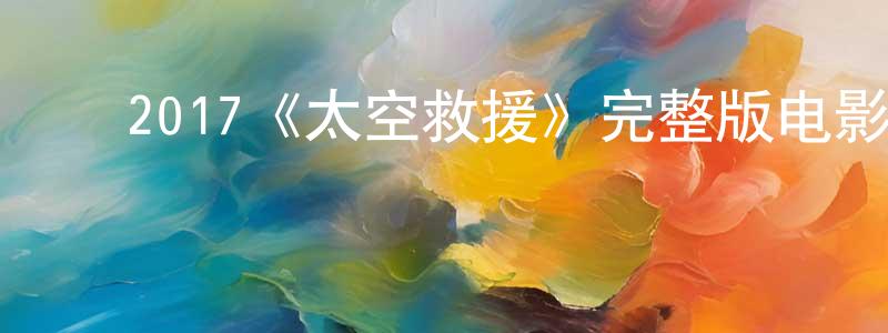 蔡国有的动漫综艺大全,2017《太空救援》完整版电影/在线观看/百度云-美剧天堂